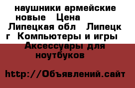 наушники армейские новые › Цена ­ 2 000 - Липецкая обл., Липецк г. Компьютеры и игры » Аксессуары для ноутбуков   